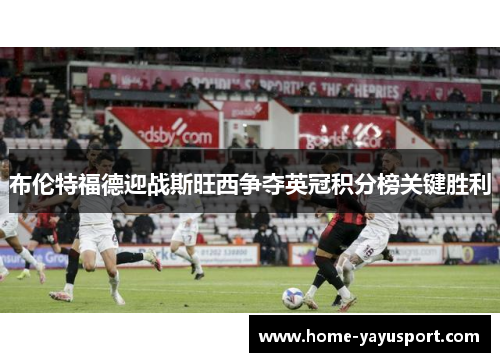 布伦特福德迎战斯旺西争夺英冠积分榜关键胜利