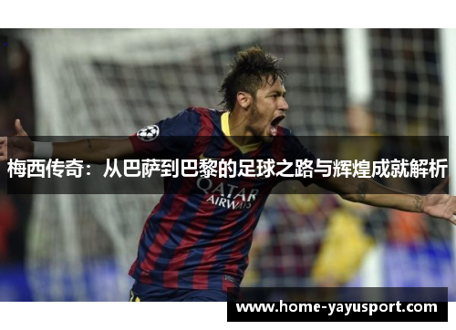 梅西传奇：从巴萨到巴黎的足球之路与辉煌成就解析